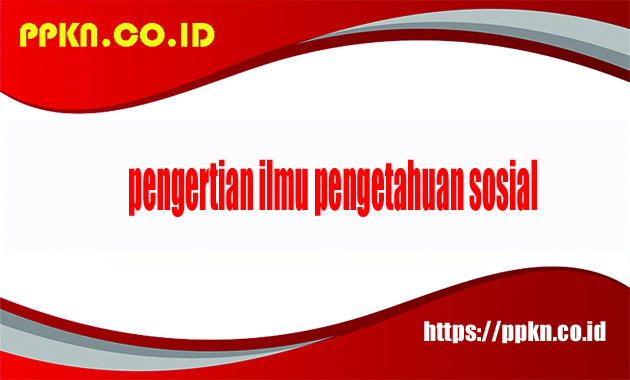 pengertian ilmu pengetahuan sosial